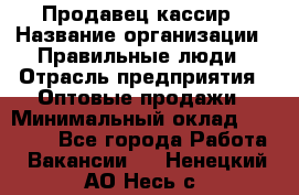 Продавец-кассир › Название организации ­ Правильные люди › Отрасль предприятия ­ Оптовые продажи › Минимальный оклад ­ 25 000 - Все города Работа » Вакансии   . Ненецкий АО,Несь с.